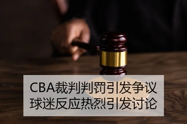 CBA裁判判罚引发争议 球迷反应热烈引发讨论